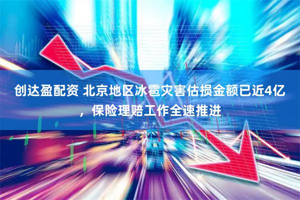 创达盈配资 北京地区冰雹灾害估损金额已近4亿，保险理赔工作全速推进