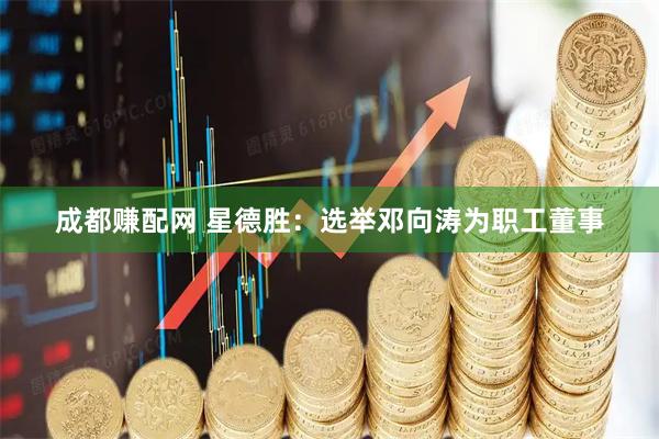 成都赚配网 星德胜：选举邓向涛为职工董事