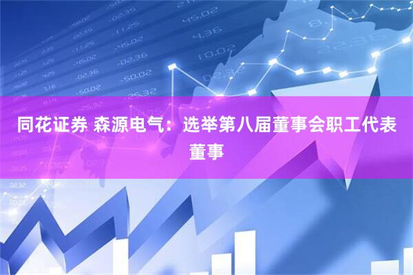 同花证券 森源电气：选举第八届董事会职工代表董事
