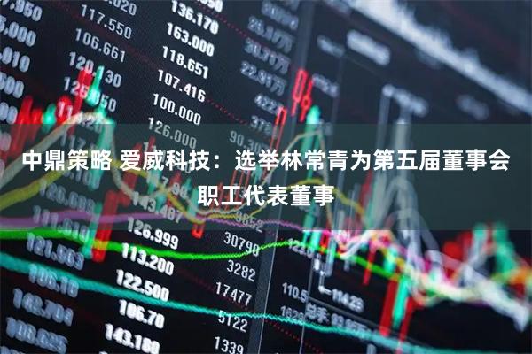 中鼎策略 爱威科技：选举林常青为第五届董事会职工代表董事