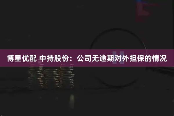 博星优配 中持股份：公司无逾期对外担保的情况