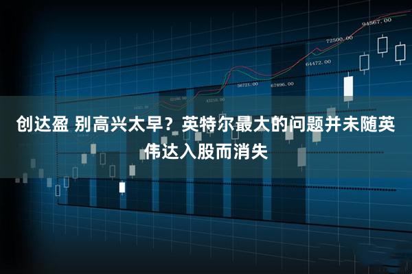创达盈 别高兴太早？英特尔最大的问题并未随英伟达入股而消失