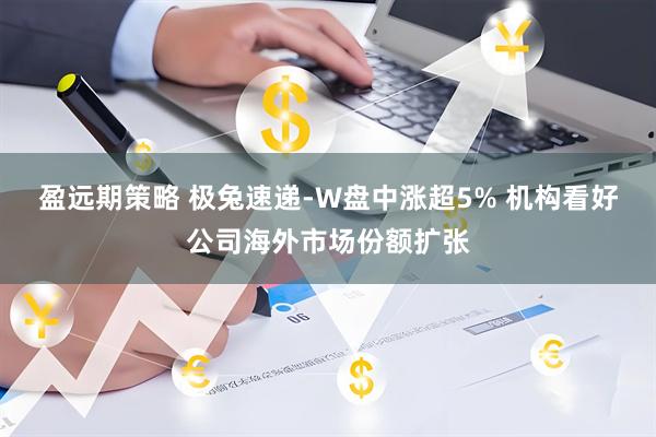 盈远期策略 极兔速递-W盘中涨超5% 机构看好公司海外市场份额扩张