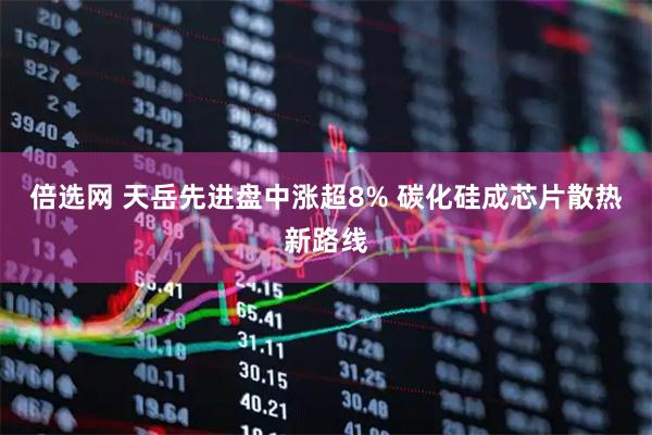 倍选网 天岳先进盘中涨超8% 碳化硅成芯片散热新路线