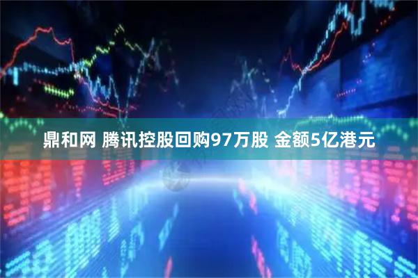 鼎和网 腾讯控股回购97万股 金额5亿港元