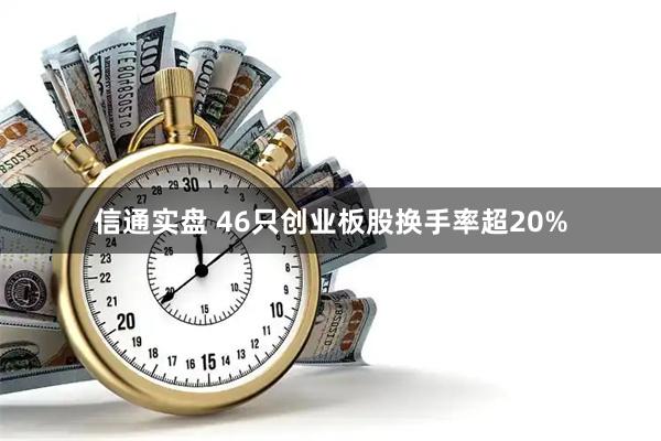 信通实盘 46只创业板股换手率超20%
