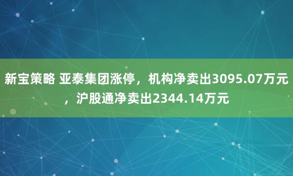 新宝策略 亚泰集团涨停，机构净卖出3095.07万元，沪股通净卖出2344.14万元