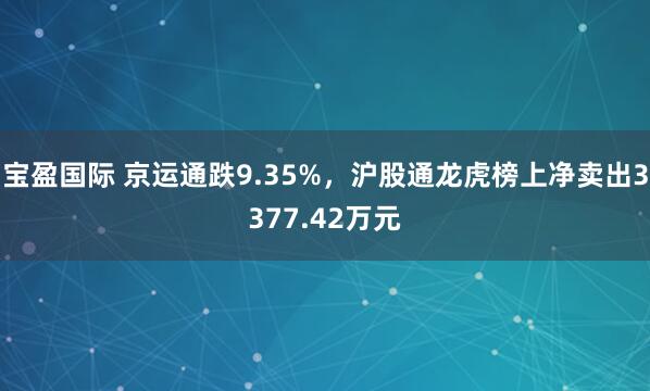 宝盈国际 京运通跌9.35%，沪股通龙虎榜上净卖出3377.42万元