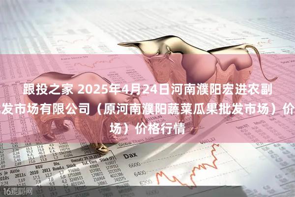 跟投之家 2025年4月24日河南濮阳宏进农副产品批发市场有限公司（原河南濮阳蔬菜瓜果批发市场）价格行情