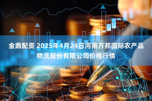金鼎配资 2025年4月24日河南万邦国际农产品物流股份有限公司价格行情