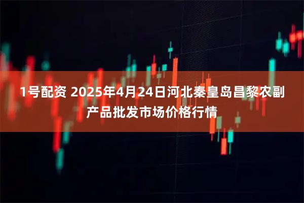 1号配资 2025年4月24日河北秦皇岛昌黎农副产品批发市场价格行情