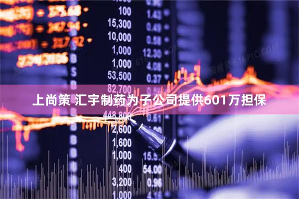 上尚策 汇宇制药为子公司提供601万担保