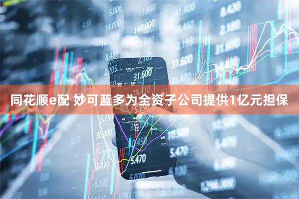 同花顺e配 妙可蓝多为全资子公司提供1亿元担保