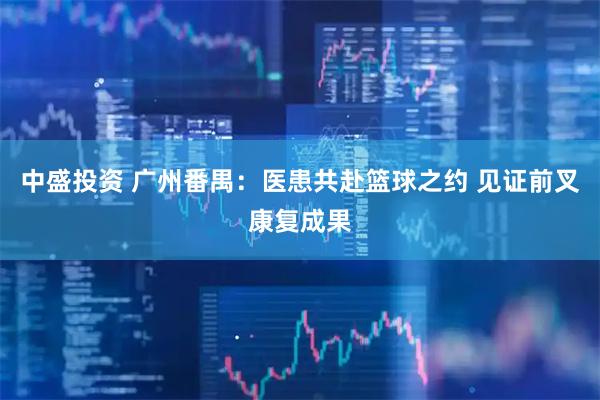 中盛投资 广州番禺：医患共赴篮球之约 见证前叉康复成果