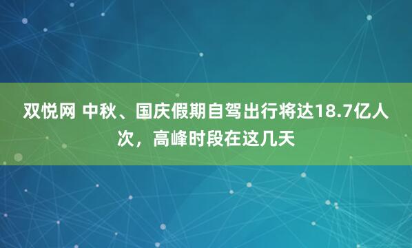 双悦网 中秋、国庆假期自驾出行将达18.7亿人次，高峰时段在这几天