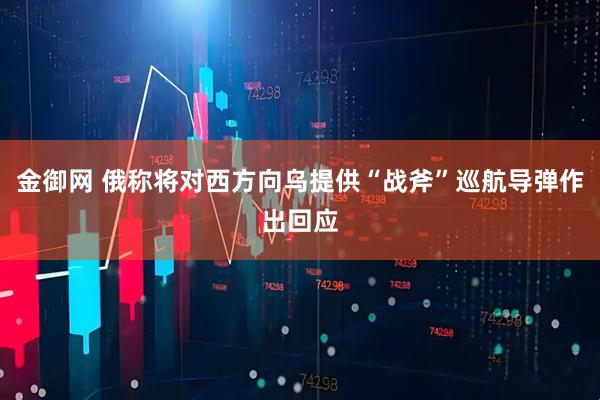 金御网 俄称将对西方向乌提供“战斧”巡航导弹作出回应