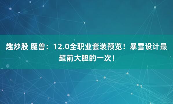 趣炒股 魔兽：12.0全职业套装预览！暴雪设计最超前大胆的一次！