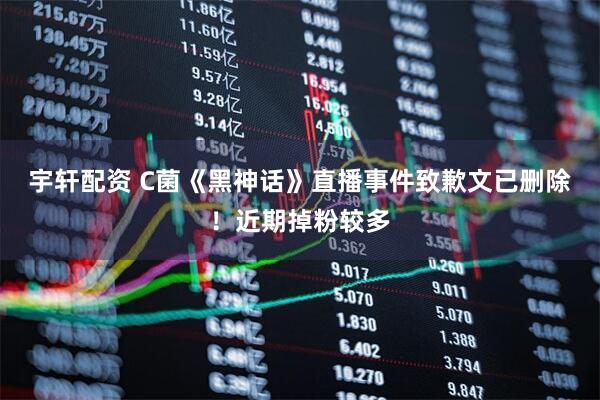 宇轩配资 C菌《黑神话》直播事件致歉文已删除！近期掉粉较多