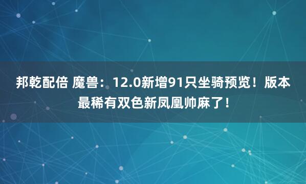 邦乾配倍 魔兽：12.0新增91只坐骑预览！版本最稀有双色新凤凰帅麻了！