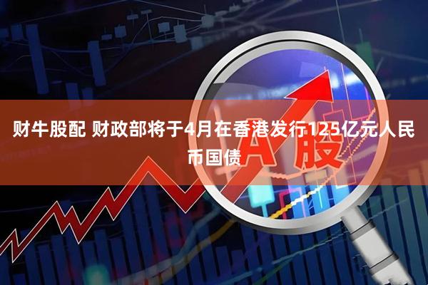 财牛股配 财政部将于4月在香港发行125亿元人民币国债