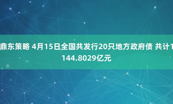 鼎东策略 4月15日全国共发行20只地方政府债 共计1144.8029亿元