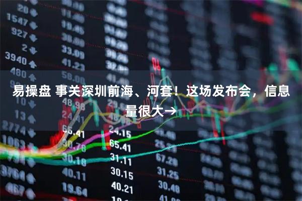 易操盘 事关深圳前海、河套！这场发布会，信息量很大→