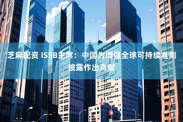 芝麻配资 ISSB主席：中国为增强全球可持续准则披露作出贡献