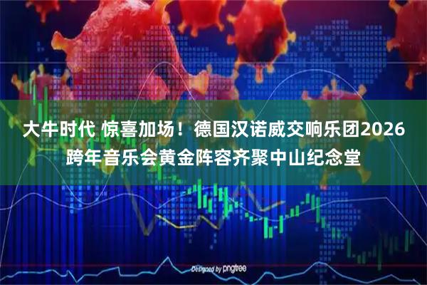 大牛时代 惊喜加场！德国汉诺威交响乐团2026跨年音乐会黄金阵容齐聚中山纪念堂