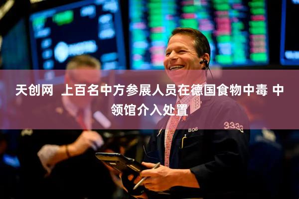 天创网  上百名中方参展人员在德国食物中毒 中领馆介入处置