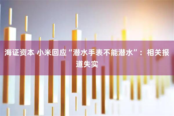 海证资本 小米回应“潜水手表不能潜水”：相关报道失实