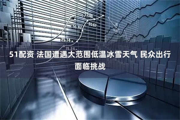 51配资 法国遭遇大范围低温冰雪天气 民众出行面临挑战