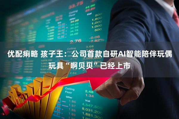 优配痢略 孩子王：公司首款自研AI智能陪伴玩偶玩具“啊贝贝”已经上市