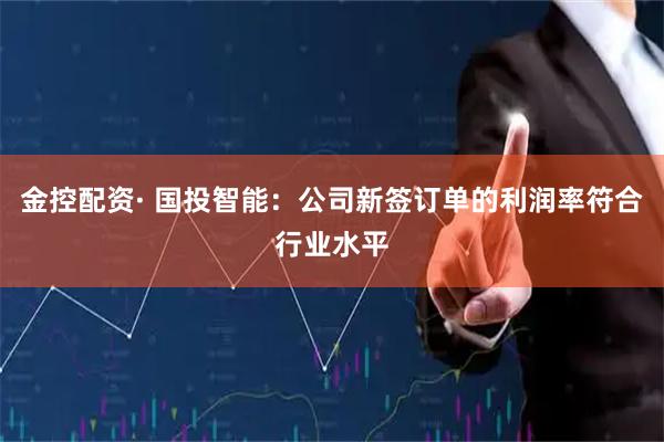 金控配资· 国投智能：公司新签订单的利润率符合行业水平