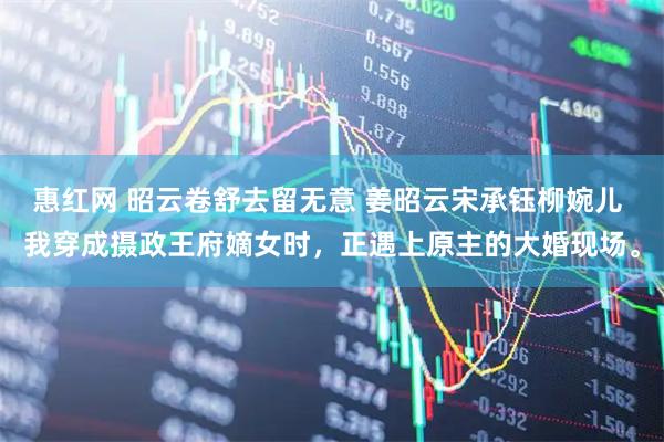 惠红网 昭云卷舒去留无意 姜昭云宋承钰柳婉儿 我穿成摄政王府嫡女时，正遇上原主的大婚现场。