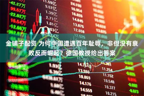金铺子配资 为何中国遭遇百年耻辱，非但没有衰败反而崛起？德国教授给出答案