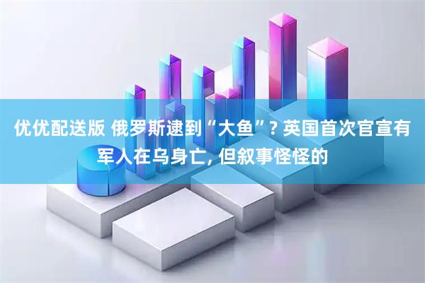 优优配送版 俄罗斯逮到“大鱼”? 英国首次官宣有军人在乌身亡, 但叙事怪怪的