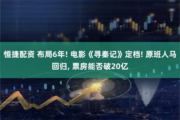 恒捷配资 布局6年! 电影《寻秦记》定档! 原班人马回归, 票房能否破20亿