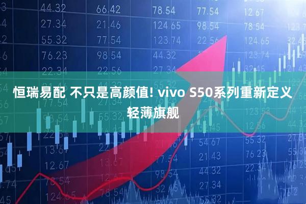 恒瑞易配 不只是高颜值! vivo S50系列重新定义轻薄旗舰