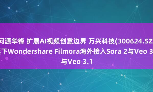 河源华锋 扩展AI视频创意边界 万兴科技(300624.SZ)旗下Wondershare Filmora海外接入Sora 2与Veo 3.1