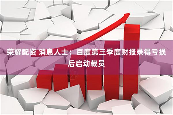 荣耀配资 消息人士：百度第三季度财报录得亏损后启动裁员
