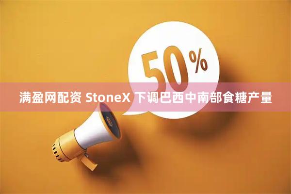 满盈网配资 StoneX 下调巴西中南部食糖产量