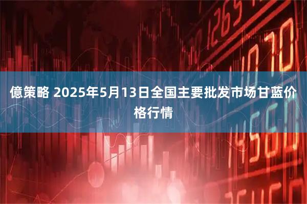 億策略 2025年5月13日全国主要批发市场甘蓝价格行情