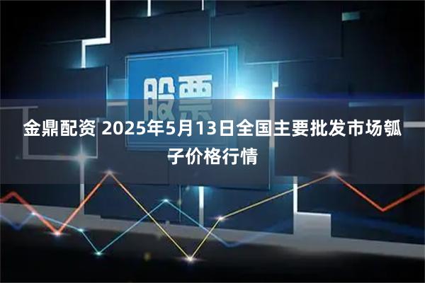 金鼎配资 2025年5月13日全国主要批发市场瓠子价格行情