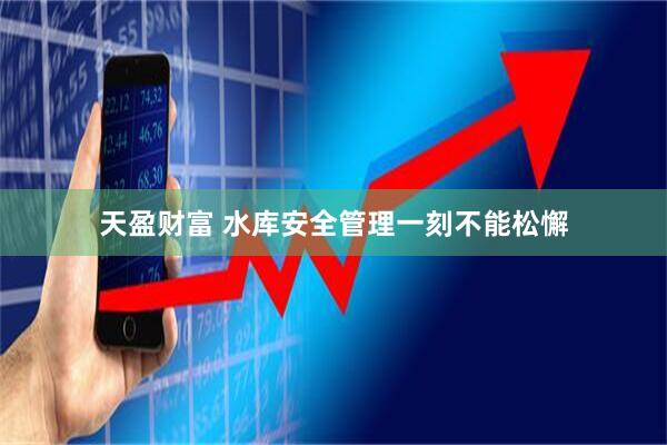 天盈财富 水库安全管理一刻不能松懈