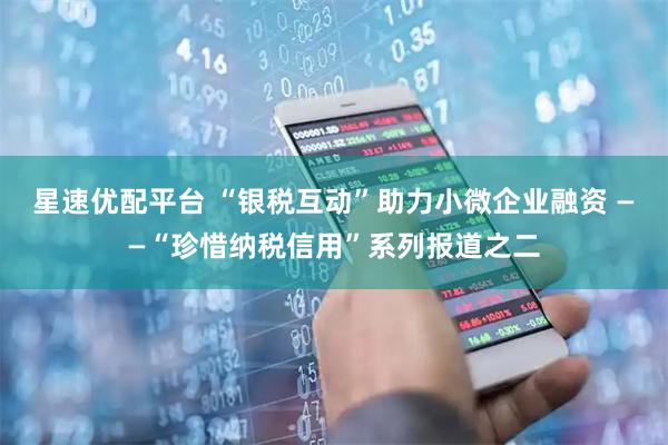 星速优配平台 “银税互动”助力小微企业融资 ——“珍惜纳税信用”系列报道之二