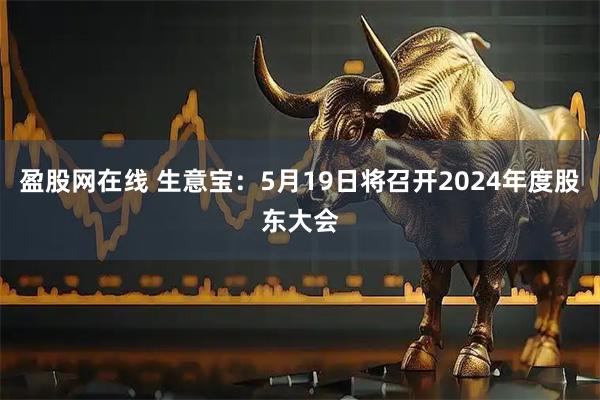 盈股网在线 生意宝：5月19日将召开2024年度股东大会