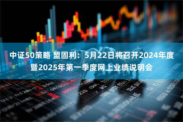 中证50策略 盟固利：5月22日将召开2024年度暨2025年第一季度网上业绩说明会