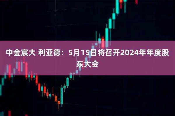 中金宸大 利亚德：5月15日将召开2024年年度股东大会