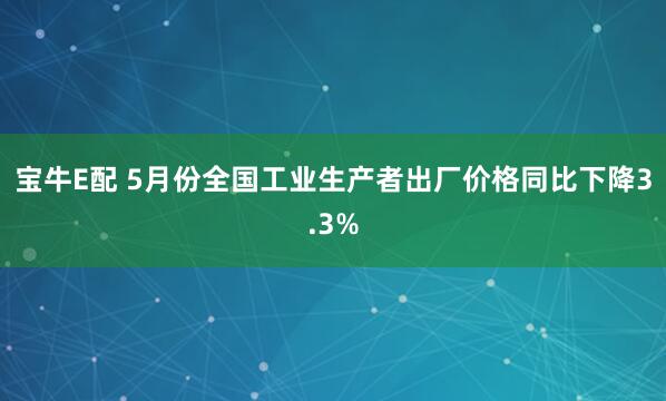 宝牛E配 5月份全国工业生产者出厂价格同比下降3.3%