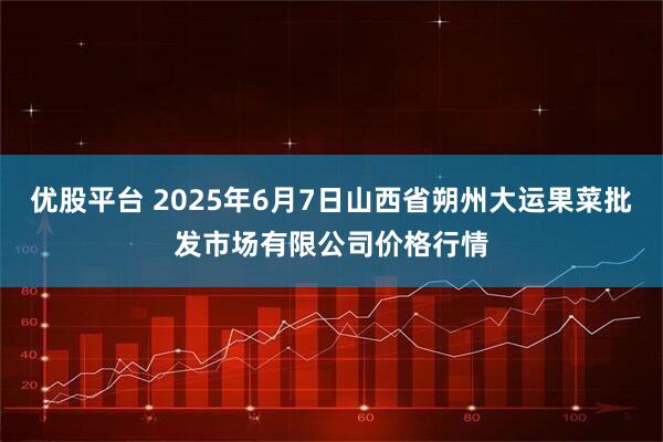 优股平台 2025年6月7日山西省朔州大运果菜批发市场有限公司价格行情